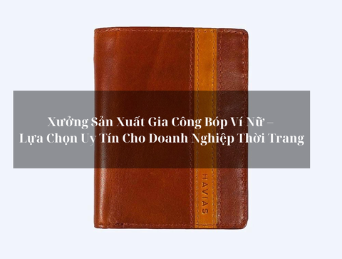 Xưởng Sản Xuất Gia Công Bóp Ví Nữ – Lựa Chọn Uy Tín Cho Doanh Nghiệp Thời Trang