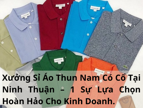 Xưởng Sỉ Áo Thun Nam Có Cổ Tại Ninh Thuận – 1 Sự Lựa Chọn Hoàn Hảo Cho Kinh Doanh