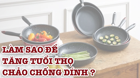 Bí kíp tăng tuổi thọ chảo chống dính hiệu quả nhất