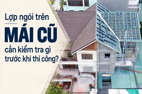 Lợp ngói trên mái cũ cần kiểm tra những gì trước khi thi công?