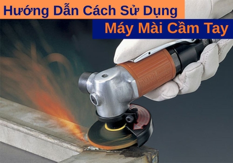 Hướng Dẫn Cách Sử Dụng Máy Mài Cầm Tay Đúng Chuẩn