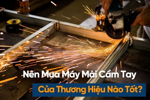 Nên Mua Máy Mài Cầm Tay Của Thương Hiệu Nào? 