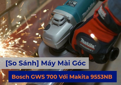 [So Sánh] Máy Mài Góc Bosch GWS 700 Với Makita 9553NB – Nên Chọn Tốc Độ Hay Độ Êm?
