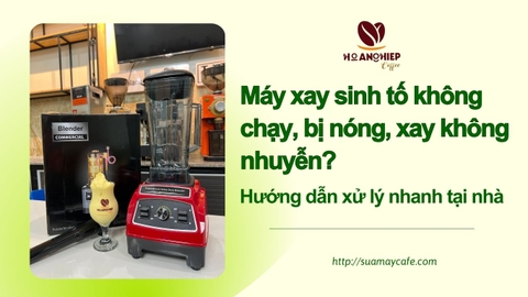 Máy xay sinh tố không chạy, bị nóng, xay không nhuyễn - Hướng dẫn xử lý nhanh tại nhà