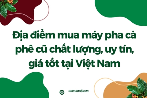 Địa Điểm Mua Bán Máy Pha Cà Phê Cũ Chất Lượng, Uy Tín, Giá Tốt Tại Việt Nam