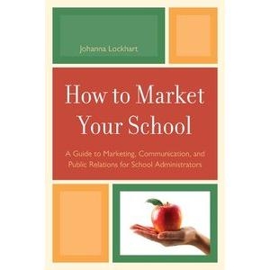 How to Market Your School: A Guide to Marketing, Communication, and Public Relations for School Administrators