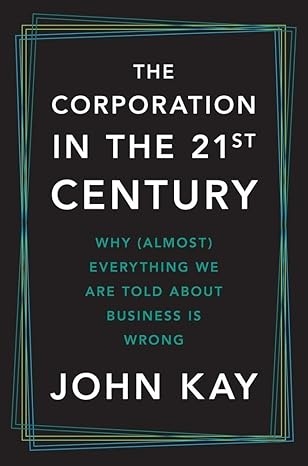 The Corporation in the Twenty-First Century: Why (Almost) Everything We Are Told About Business Is Wrong