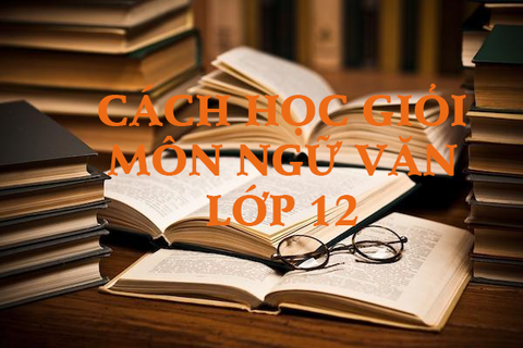 Cách học giỏi môn ngữ văn lớp 12 mà ai cũng cần biết