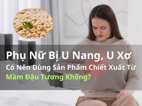 Phụ Nữ Bị U Nang, U Xơ Có Nên Dùng Sản Phẩm Chiết Xuất Từ Mầm Đậu Tương Không?