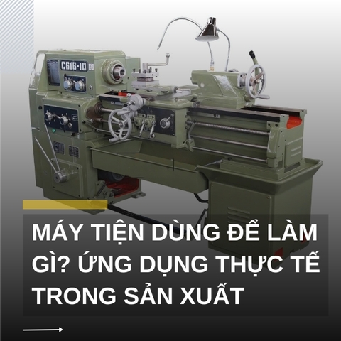 Máy tiện dùng để làm gì? Ứng dụng thực tế trong sản xuất