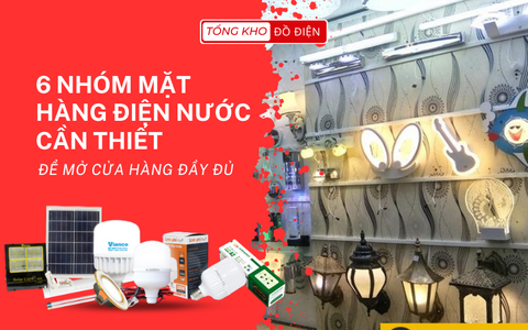 6 NHÓM MẶT HÀNG ĐIỆN NƯỚC CẦN THIẾT ĐỂ MỞ CỬA HÀNG ĐẦY ĐỦ