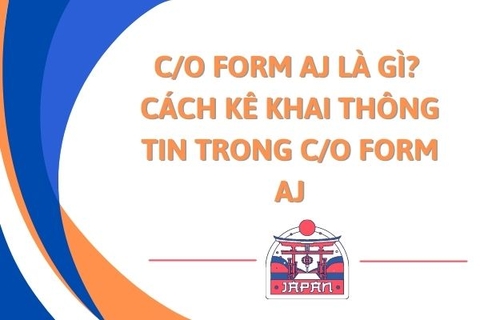 C/O form AJ là gì? Cách kê khai thông tin trong C/O form AJ