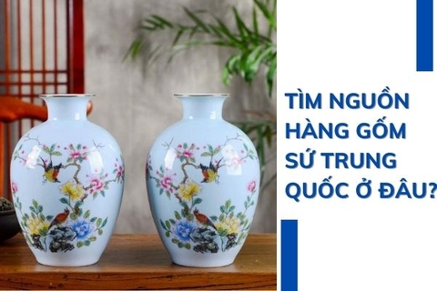 Tìm nguồn hàng gốm sứ Trung Quốc ở đâu? Top 5 nhà cung cấp uy tín!