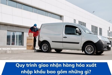 Quy trình giao nhận hàng hóa xuất nhập khẩu bao gồm những gì?