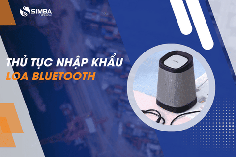 Tìm hiểu thủ tục nhập khẩu loa bluetooth