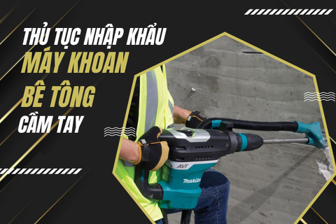 Thủ tục nhập khẩu máy khoan bê tông cầm tay cần lưu ý gì?
