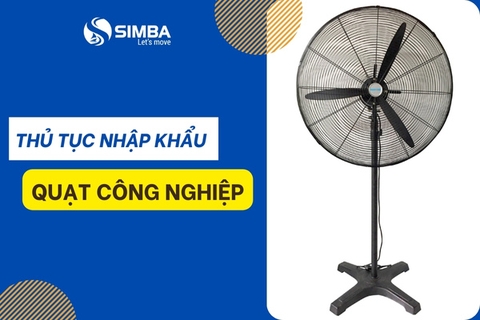 Thủ tục nhập khẩu quạt công nghiệp chi tiết theo quy định mới hiện nay