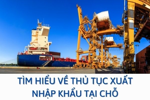 Tìm hiểu về thủ tục xuất nhập khẩu tại chỗ - 5 bước thực hiện thủ tục XNK tại chỗ!