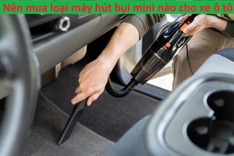 Kinh nghiệm mua máy hút bụi? Nên mua loại máy hút bụi mini nào cho xe ô tô?