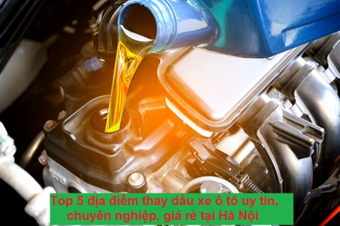 Top 5 địa điểm thay dầu xe ô tô uy tín, chuyên nghiệp, giá rẻ tại Hà Nội