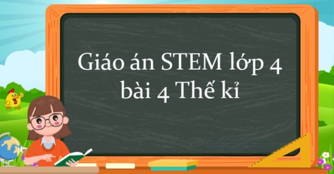 Giáo án STEM lớp 4 bài Thế Kỉ: Cách triển khai hiệu quả