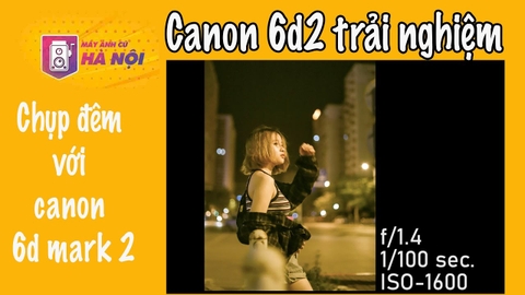 Canon 6d Mark II ✅ trải nghiệm chụp thực tế - Máy ảnh cũ Hà Nội