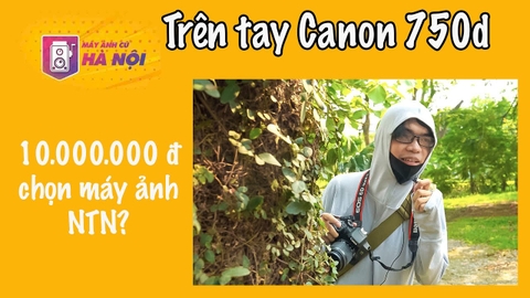 Canon 750d ✅ Trải nghiệm thực tế - Máy ảnh cũ Hà Nội