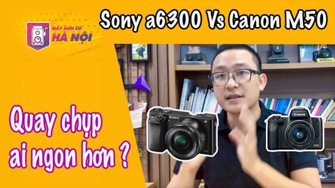 So sánh ✅ Sony a6300 Vs Canon M50 - Máy ảnh cũ Hà Nội