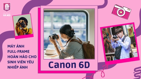CANON 6D – MÁY ẢNH FULL-FRAME HOÀN HẢO CHO SINH VIÊN YÊU NHIẾP ẢNH
