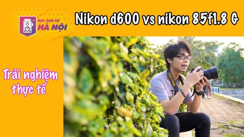 Nikon d600 và nikon 85f1.8G ✅Trải nghiệm thực tế - Máy ảnh cũ Hà Nội