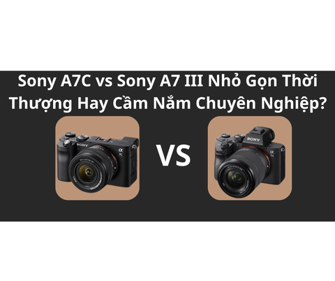 Sony A7C vs Sony A7 III Nhỏ Gọn Thời Thượng Hay Cầm Nắm Chuyên Nghiệp?