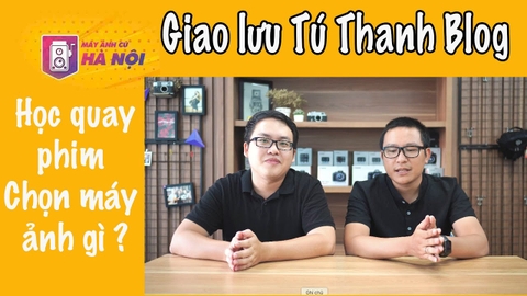 Giao lưu với anh Tú Thanh Blog #1✅ Người mới học quay phim nên chọn máy ảnh gì ? - Máy ảnh cũ Hà Nội