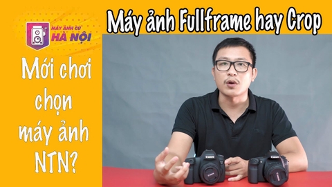 Sự khác nhau giữa máy ảnh Fullframe và máy ảnh Crop - Nên chọn mua máy ảnh nào - Máy ảnh cũ Hà Nội
