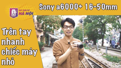 Sony A6000 ✅trên tay nhanh kèm lens kit 16-50mm - Máy ảnh cũ Hà Nội