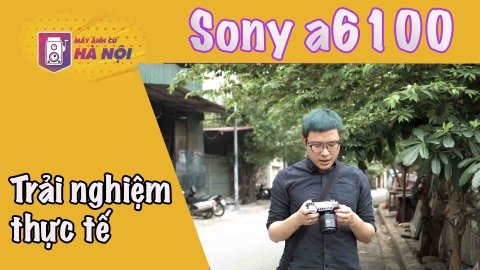 Sony A6100 ✅Trải nghiệm thực tế - Máy ảnh cũ Hà Nội