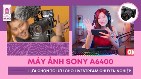 MÁY ẢNH SONY A6400 - LỰA CHỌN TỐI ƯU CHO LIVESTREAM CHUYÊN NGHIỆP