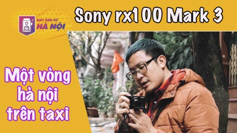 Sony Rx100 Mark 3 ✅Trải nghiệm một vòng trên taxi quanh Hà Nội - Máy ảnh cũ Hà Nội