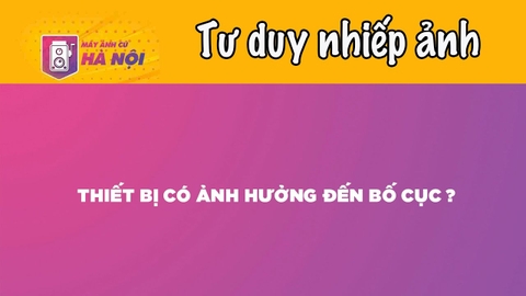 Thiết bị có ảnh hưởng tới bố cục không ? - Máy ảnh cũ Hà Nội