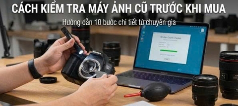 Cách Kiểm Tra Máy Ảnh Cũ Trước Khi Mua: 10 Bước Đơn Giản Để Chọn Được Máy Tốt