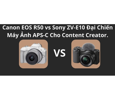 Canon EOS R50 vs Sony ZV-E10: Đại Chiến Máy Ảnh APS-C Cho Content Creator