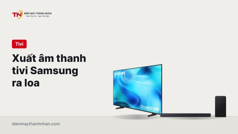 Cách xuất âm thanh tivi Samsung ra loa qua cổng Optical đơn giản