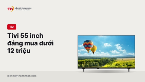 Top tivi 55 inch đáng mua dưới 12 triệu