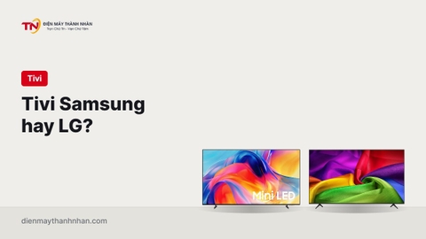 Tivi Samsung hay LG: nên mua hãng nào năm 2026?