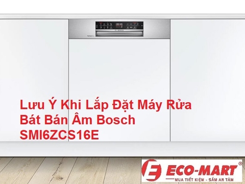 Lắp Đặt Máy Rửa Bát Bán Âm Bosch SMI6ZCS16E  - Những Điều Cần Lưu Ý