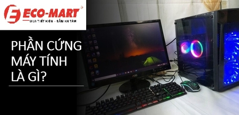 Phần cứng máy tính là gì? Tổng quan về các bộ phận trong phần cứng