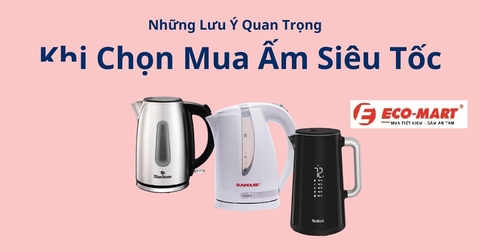 Mua Ấm Siêu Tốc Cần Quan Tâm Những Điểm Gì?