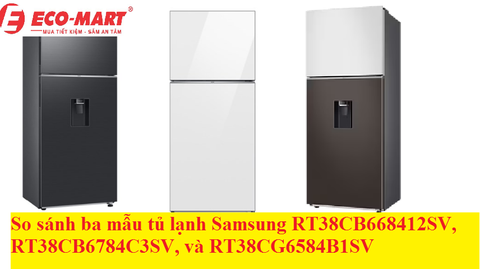 So sánh 3 mẫu tủ lạnh Samsung RT38CB668412SV, RT38CB6784C3SV và RT38CG6584B1SV