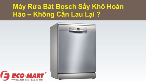 Làm Sao Để Máy Rửa Bát Bosch Sấy Khô Hoàn Hảo – Không Cần Lau Lại?