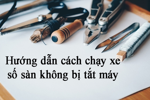 CÁCH CHẠY XE SỐ SÀN KHÔNG BỊ TẮT MÁY- HƯỚNG DẪN CHI TIẾT