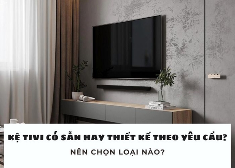 Nên mua kệ tivi treo tường đẹp có sẵn hay đặt thiết kế theo yêu cầu?